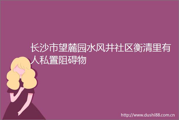 长沙市望麓园水风井社区衡清里有人私置阻碍物