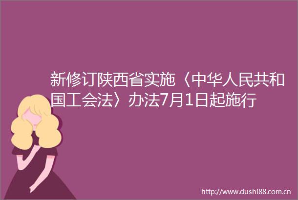 新修订陕西省实施〈中华共和国工会法〉办法7月1日起施行
