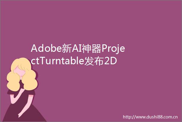 Adobe新AI神器ProjectTurntable发布2D矢量图秒变3D效果一键让美女转身