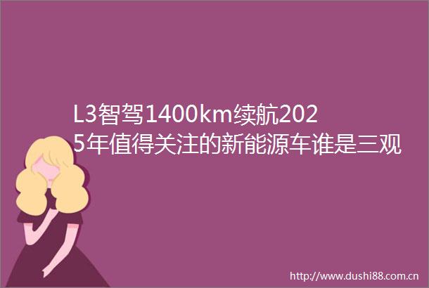 L3智驾1400km续航2025年值得关注的新能源车谁是三观颠覆者