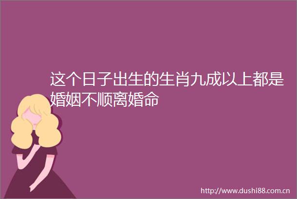 这个日子出生的生肖九成以上都是婚姻不顺离婚命