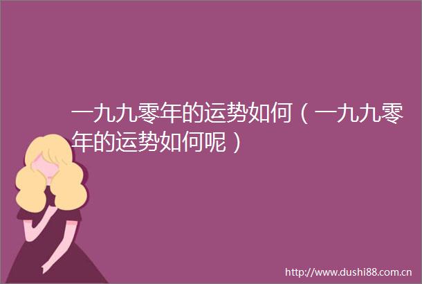 一九九零年的运势如何（一九九零年的运势如何呢）