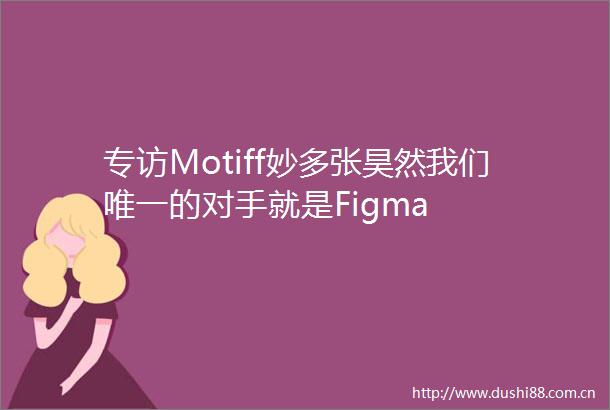 专访Motiff妙多张昊然我们唯一的对手就是Figma