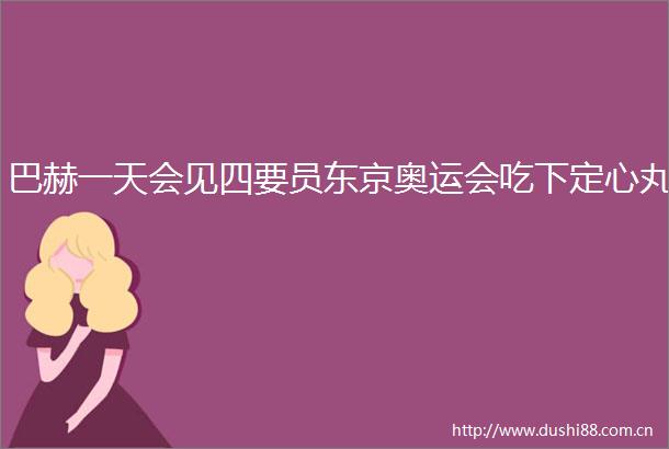 巴赫一天会见四要员东京奥运会吃下定心丸