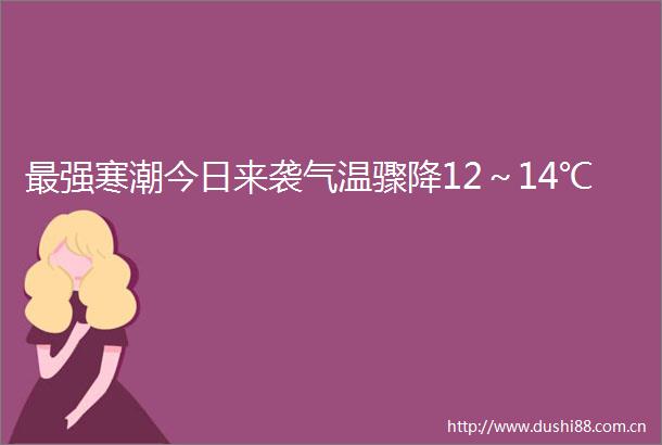 最强寒潮今日来袭气温骤降12～14℃