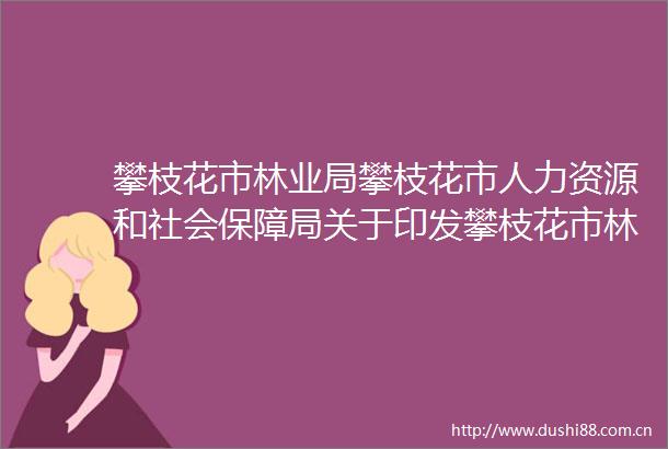攀枝花市林业局攀枝花市人力资源和社会保障局关于印发攀枝花市林业和草原工程技术人员初中级职称申报评审基本条件的通知