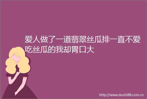 爱人做了一道翡翠丝瓜排一直不爱吃丝瓜的我却胃口大
