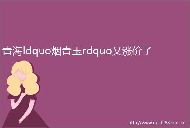 青海ldquo烟青玉rdquo又涨价了