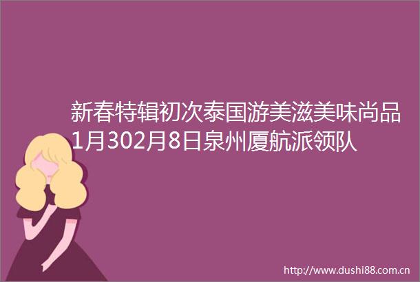 新春特辑初次泰国游美滋美味尚品1月302月8日泉州厦航派领队精选豪华网评五钻7大特色餐绝无自费