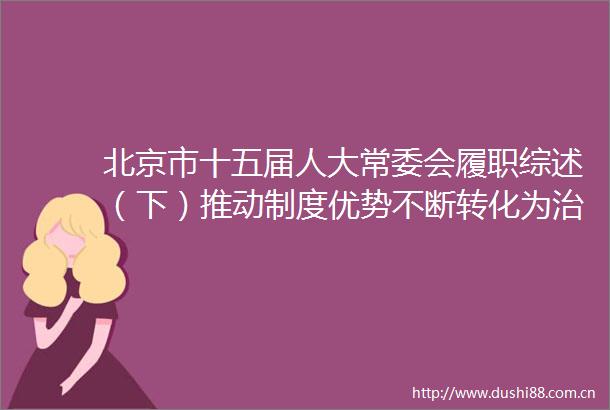 北京市十五届人大常委会履职综述（下）推动制度优势不断转化为治理效能