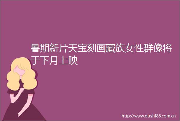 暑期新片天宝刻画藏族女性群像将于下月上映