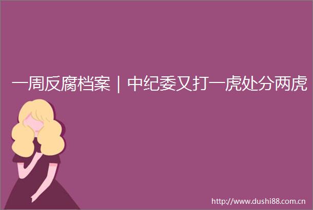 一周档案｜中纪委又打一虎处分两虎