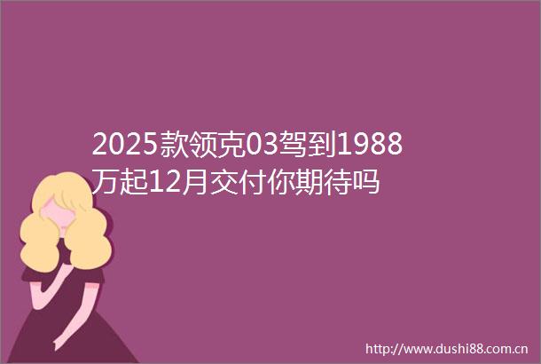 2025款领克03驾到1988万起12月交付你期待吗