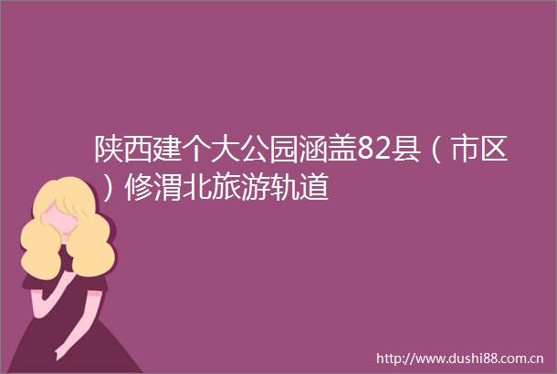 陕西建个大公园涵盖82县（市区）修渭北旅游轨道