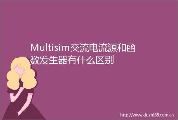 Multisim交流电流源和函数发生器有什么区别