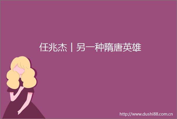 任兆杰︱另一种隋唐英雄