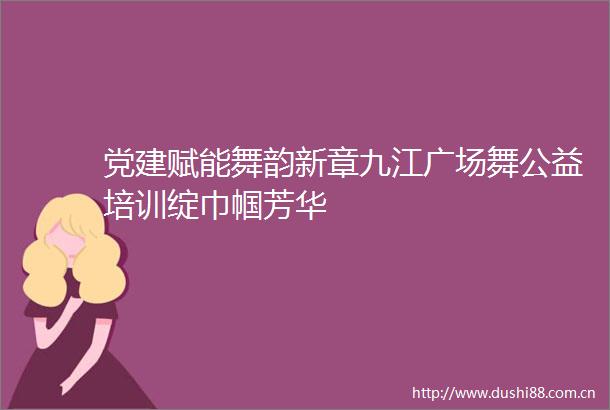 党建赋能舞韵新章九江广场舞公益培训绽巾帼芳华