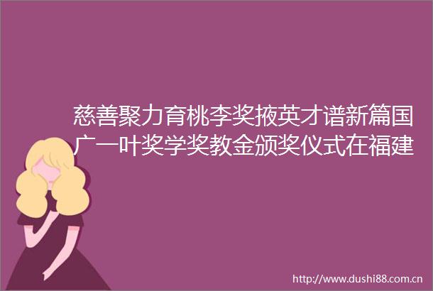 慈善聚力育桃李奖掖英才谱新篇国广一叶奖学奖教金颁奖仪式在福建农林大学举行