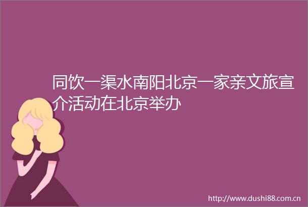 同饮一渠水南阳北京一家亲文旅宣介活动在北京举办