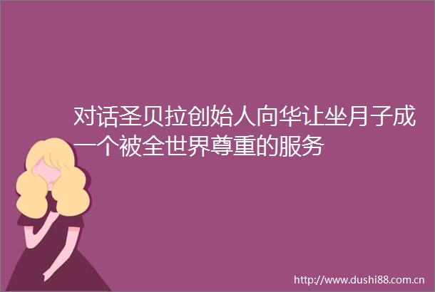 对话圣贝拉创始人向华让坐月子成一个被全世界尊重的服务