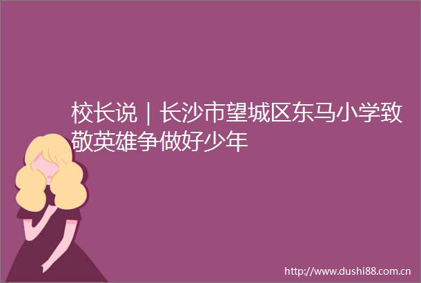 校长说｜长沙市望城区东马小学致敬英雄争做好少年