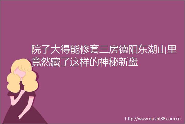 院子大得能修套三房德阳东湖山里竟然藏了这样的神秘新盘