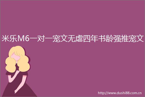 米乐M6一对一宠文无虐四年书龄强推宠文