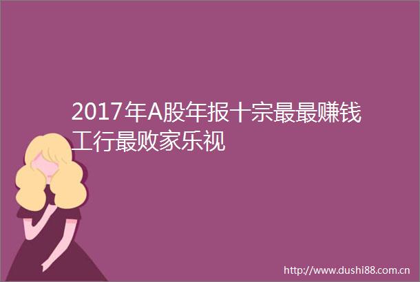2017年A股年报十宗最最赚钱工行最败家乐视