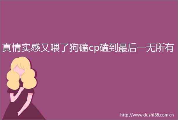 真情实感又喂了狗磕cp磕到最后一无所有