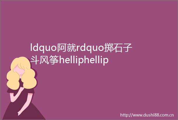 ldquo阿就rdquo掷石子斗风筝helliphellip细数那些记忆里的民间游戏