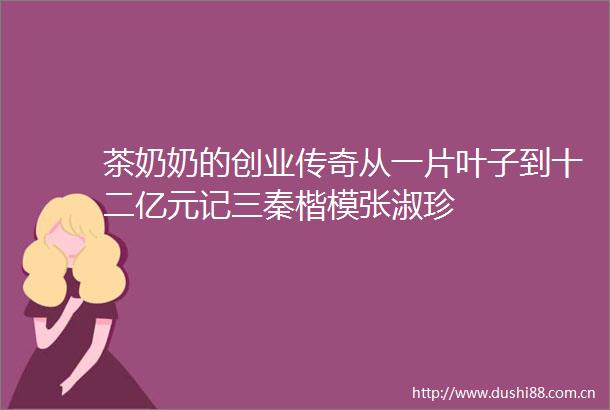 茶奶奶的创业传奇从一片叶子到十二亿元记三秦楷模张淑珍