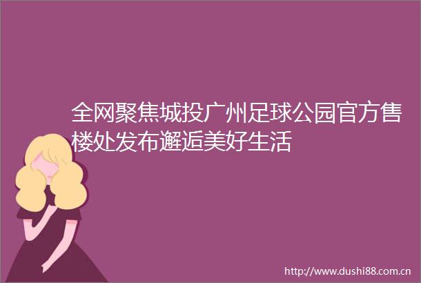 全网聚焦城投广州足球公园官方售楼处发布邂逅美好生活