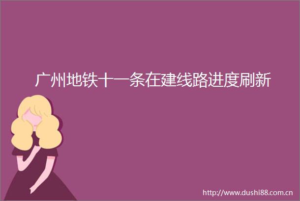 广州地铁十一条在建线路进度刷新
