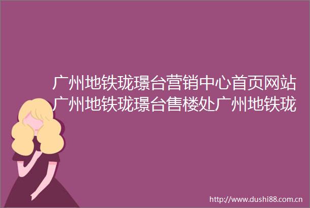 广州地铁珑璟台营销中心首页网站广州地铁珑璟台售楼处广州地铁珑璟台欢迎您楼盘详情最新价格户型图容积率售楼处