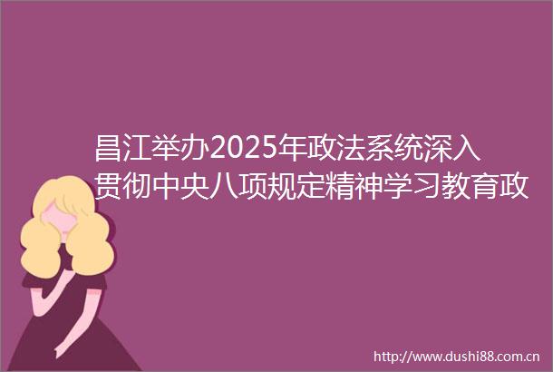 昌江举办2025年政法系统深入贯彻中央八项规定精神学习教育轮训班