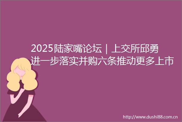 2025陆家嘴论坛｜上交所邱勇进一步落实并购六条推动更多上市公司吸收合并等典型案例落地