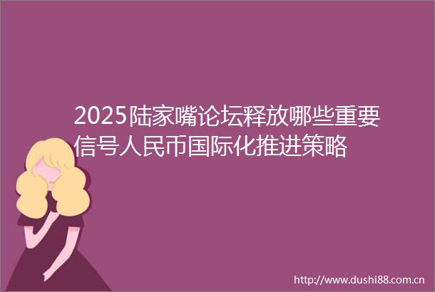 2025陆家嘴论坛释放哪些重要信号币国际化推进策略