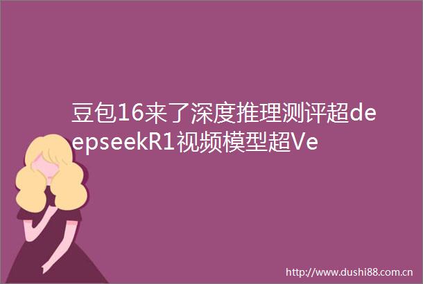 豆包16来了深度推理测评超deepseekR1视频模型超Veo3