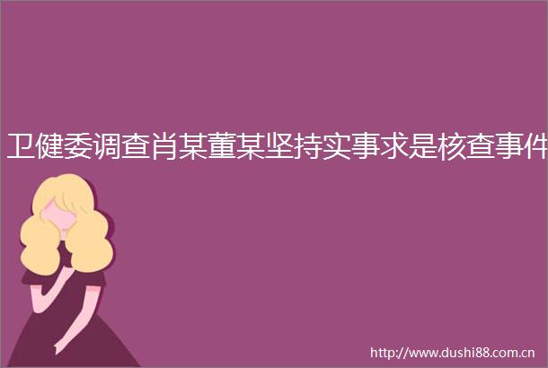 卫健委调查肖某董某坚持实事求是核查
