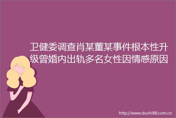 卫健委调查肖某董某根本性升级曾婚内出轨多名女性因情感原因置已被麻醉患者不顾