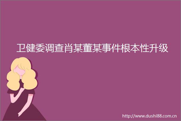 卫健委调查肖某董某根本性升级