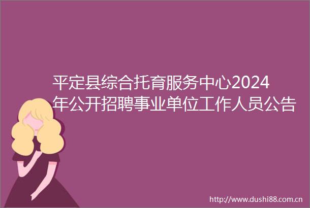 平定县综合托育服务中心2024年公开招聘事业单位工作人员公告