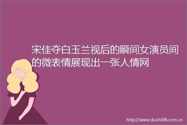 宋佳夺白玉兰视后的瞬间女演员间的微表情展现出一张人情网