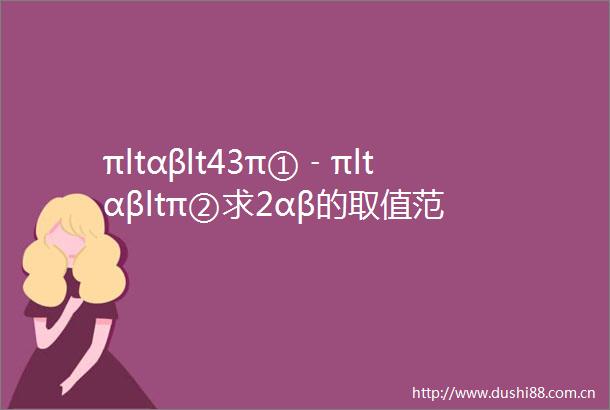 πltαβlt43π①﹣πltαβltπ②求2αβ的取值范