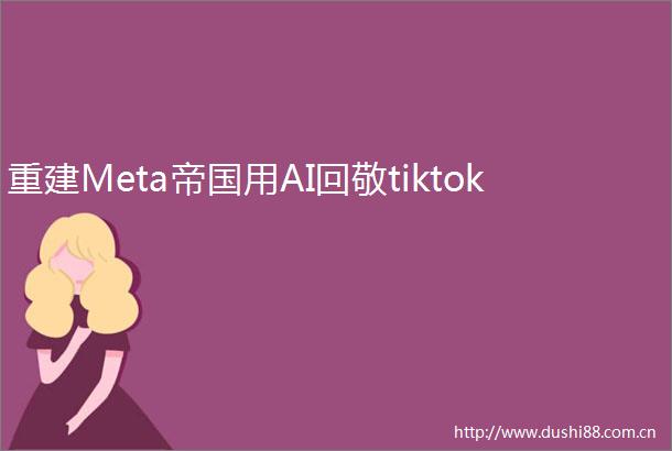 重建Meta帝国用AI回敬tiktok