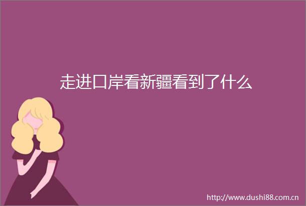 走进口岸看新疆看到了什么