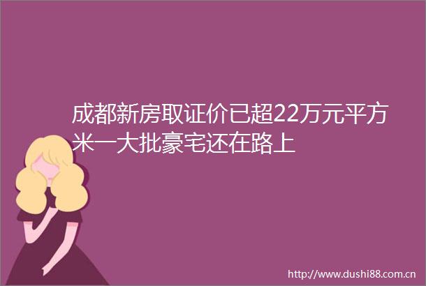 成都新房取证价已超22万元平方米一大批豪宅还在路上