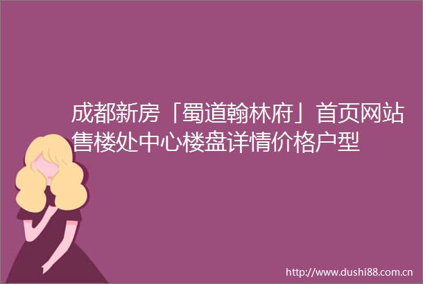 成都新房「蜀道翰林府」首页网站售楼处中心楼盘详情价格户型