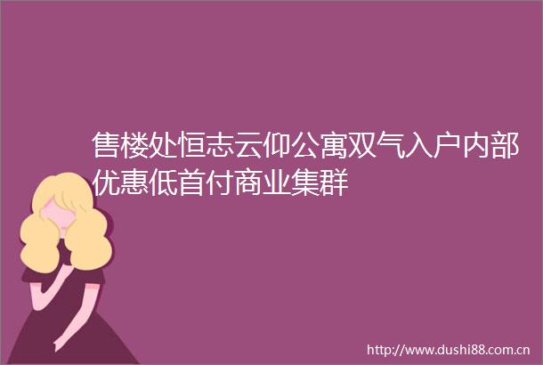 售楼处恒志云仰公寓双气入户内部优惠低首付商业集群