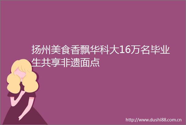 扬州美食香飘华科大16万名毕业生共享非遗面点